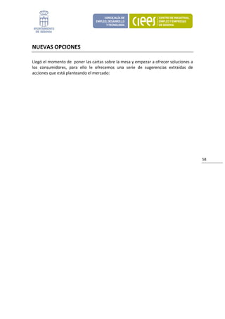 NUEVAS OPCIONES 

Llegó el momento de  poner las cartas sobre la mesa y empezar a ofrecer soluciones a 
los  consumidores,  para  ello  le  ofrecemos  una  serie  de  sugerencias  extraídas  de 
acciones que está planteando el mercado: 
                               




                                                                                             58 
 