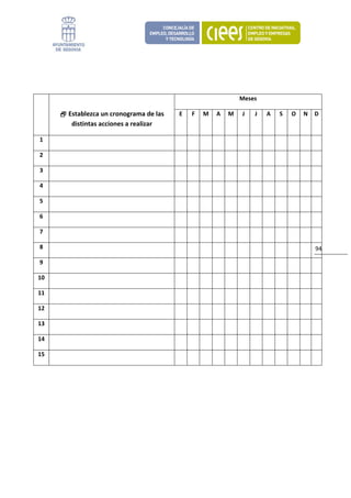  

          

                                                                                   Meses  

                  Establezca un cronograma de las        E        F    M  A  M         J        J    A        S    O  N  D
                   distintas acciones a realizar 

    1                                                                                                                       

    2                                                                                                                       

    3                                                                                                                       

    4                                                                                                                       

    5                                                                                                                       

    6                                                                                                                       

    7                                                                                                                       

    8                                                                                                                       94 

    9                                                                                                                       

10                                                                                                                          

11                                                                                                                          

12                                                                                                                          

13                                                                                                                          

14                                                                                                                          

15                                                                                                                          

          
                                        
 