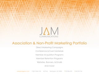 Association & Non-Profit Marketing Portfolio
Direct Marketing Campaigns
Conference & Event Materials
Member Acquisition Programs
Member Retention Programs
Websites, Banners, & Emails
And more!
www.jamagency.com 1108 K Street, NW 3rd Floor Washington, DC 20005 P 202.986.4750 F 202.232.9146
 