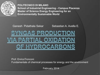 Ganesh Pidathala Sekar Sebastian A. Avella E.
1
POLITECNICO DI MILANO
School of Industrial Engineering - Campus Piacenza
Master of Science Energy Engineering for an
Environmentally Sustainable World
Prof. EnricoTronconi
Fundamentals of chemical processes for energy and the environment
February 2014
 