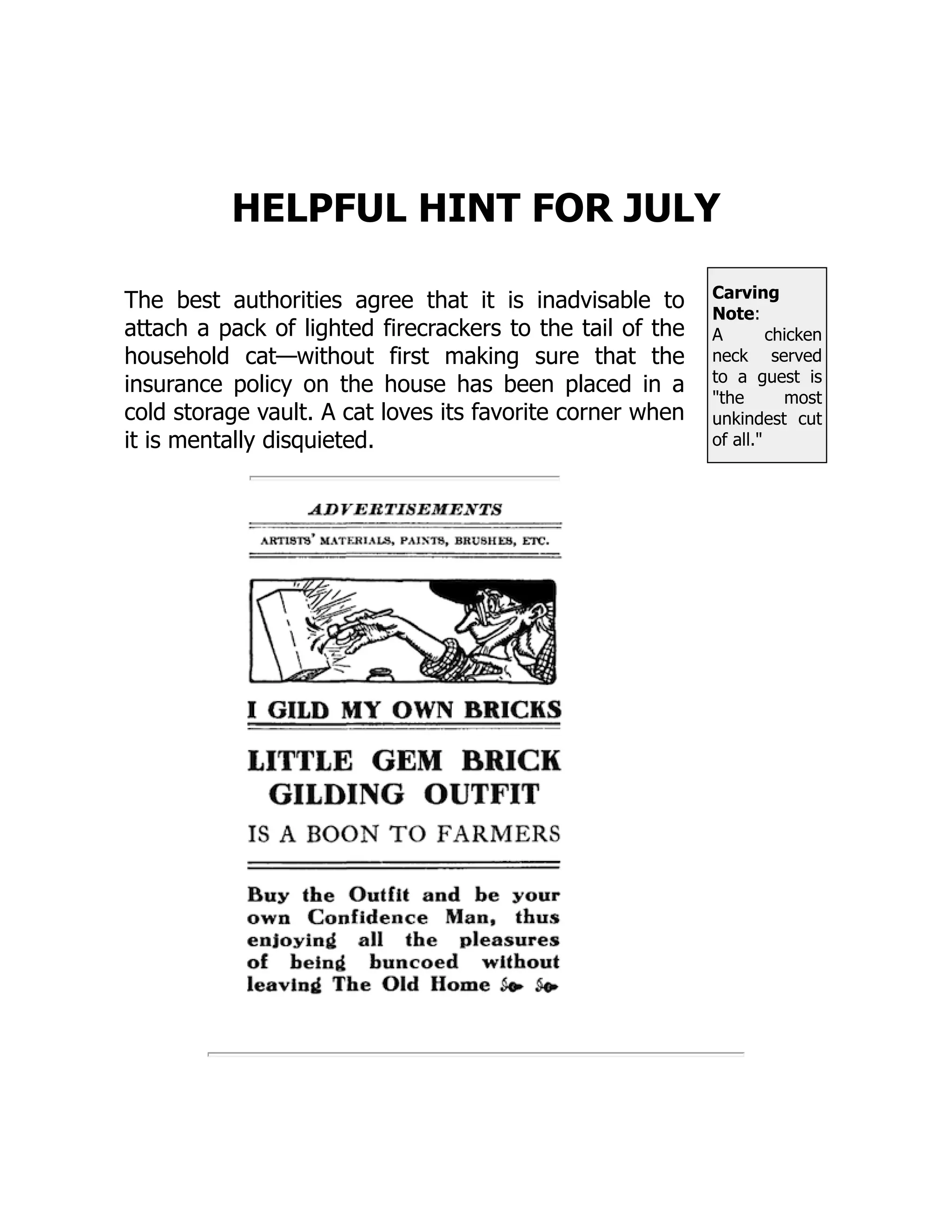 Carving
Note:
A chicken
neck served
to a guest is
the most
unkindest cut
of all.
HELPFUL HINT FOR JULY
The best authorities agree that it is inadvisable to
attach a pack of lighted firecrackers to the tail of the
household cat—without first making sure that the
insurance policy on the house has been placed in a
cold storage vault. A cat loves its favorite corner when
it is mentally disquieted.
 