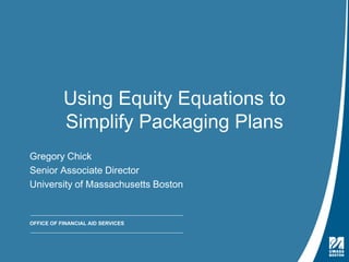 Equity Equations | August 9, 2016
Using Equity Equations to
Simplify Packaging Plans
Gregory Chick
Senior Associate Director
University of Massachusetts Boston
OFFICE OF FINANCIAL AID SERVICES
 