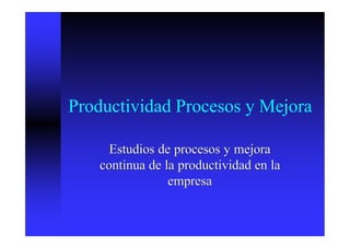 Productividad Procesos y Mejora

      Estudios de procesos y mejora
    continua de la productividad en la
                 empresa
 