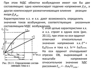 При этом МДС обмотки возбуждения имеет как бы две составляющие: одна компенсирует падение напряжения  jl 1 x 1 , а другая компенсирует размагничивающее влияние  реакции  якоря  jl d x ad. Характеристики к.з. и х.х. дают возможность определить  значения токов возбуждения, соответствующие  указанным составляющим МДС  возбуждения.  С этой целью характеристики х.х. и к.з. строят в одних осях (рис. 20.11), при этом на оси ординат  отмечают  относительные  значения  напряжения  х.х.  Е*  =  E₀/U₁ ном  и тока к.з.  I к* =  I ₁ к /I₁ ном .  На оси ординат откладывают отрезок ОВ, выражающий в масштабе напряжения относительное значение ЭДС рассеяния  E δ₁ *   =   -  JI₁x₁/U 1H 0 M   . 
