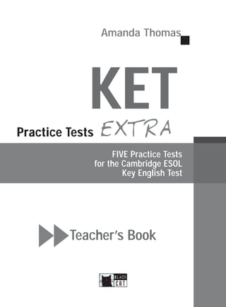 Teacher’s Book
Practice Tests
Amanda Thomas
EXTRA
FIVE Practice Tests
for the Cambridge ESOL
Key English Test
KET
 