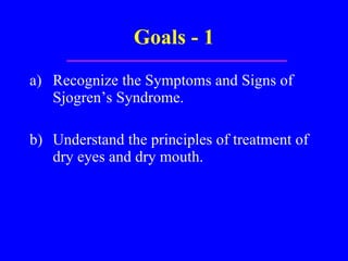 Goals - 1 a) Recognize the Symptoms and Signs of Sjogren’s Syndrome. b) Understand the principles of treatment of dry eyes and dry mouth. 