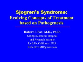 Sjogren’s Syndrome: Evolving Concepts of Treatment based on Pathogenesis Robert I. Fox, M.D., Ph.D. Scripps Memorial Hospital and Research Institute La Jolla, California  USA [email_address] 