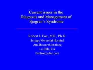 Current issues in the  Diagnosis and Management of  Sjogren’s Syndrome Robert I. Fox, MD., Ph.D. Scripps Memorial Hospital And Research Institute La Jolla, CA [email_address] 