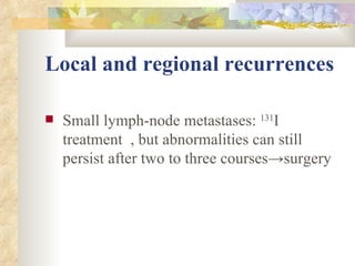 Local and regional recurrences   Small lymph-node metastases:  131 I treatment  , but abnormalities can still persist after two to three courses -> surgery  