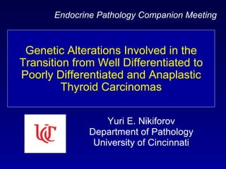 Yuri E. Nikiforov Department of Pathology University of Cincinnati Genetic Alterations Involved in the Transition from Well Differentiated to Poorly Differentiated and Anaplastic Thyroid Carcinomas Endocrine Pathology Companion Meeting   