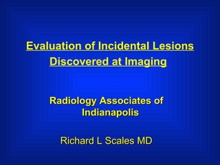 Evaluation of Incidental Lesions Discovered at Imaging   Radiology   Associates   of   Indianapolis Richard L Scales MD 