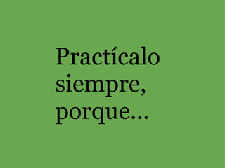 Practícalo siempre, porque... 