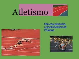    Atletismo http://es.wikipedia.org/wiki/Atletismo#Pruebas 