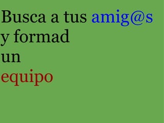 Busca a tus  amig@s  y formad  un equipo 