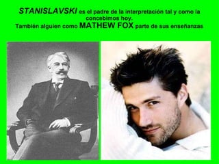 STANISLAVSKI  es el padre de la interpretación tal y como la concebimos hoy. También alguien como  MATHEW FOX  parte de sus enseñanzas     