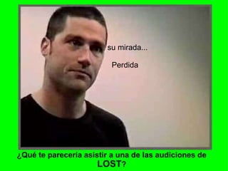 ¿Qué te parecería asistir a una de las audiciones de  LOST ?                          su mirada...                              Perdida 