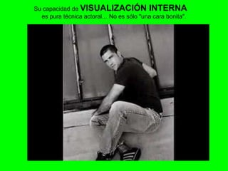 Su capacidad de  VISUALIZACIÓN INTERNA      es pura técnica actoral...   No es sólo "una cara bonita". 