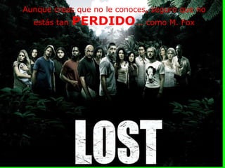 Aunque creas que no le conoces, seguro que no estás tan   PERDIDO ... como M. Fox 