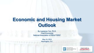 Economic and Housing Market
Outlook
By Lawrence Yun, Ph.D.
Chief Economist
National Association of REALTORS®
May 14, 2015
Washington, D.C.
 