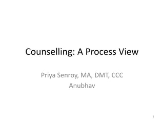 1
Counselling: A Process View
Priya Senroy, MA, DMT, CCC
Anubhav
 