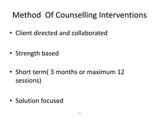 20
Method Of Counselling Interventions
• Client directed and collaborated
• Strength based
• Short term( 3 months or maximum 12
sessions)
• Solution focused
 