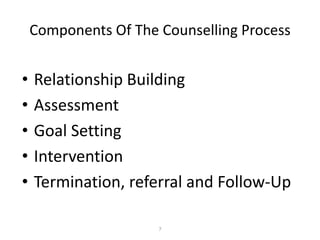 7
Components Of The Counselling Process
• Relationship Building
• Assessment
• Goal Setting
• Intervention
• Termination, referral and Follow-Up
 