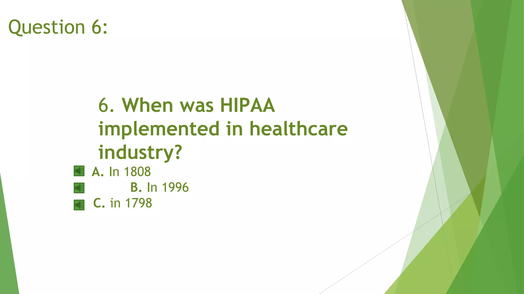 6. When was HIPAA
implemented in healthcare
industry?
A. In 1808
B. In 1996
C. in 1798
Question 6:
 