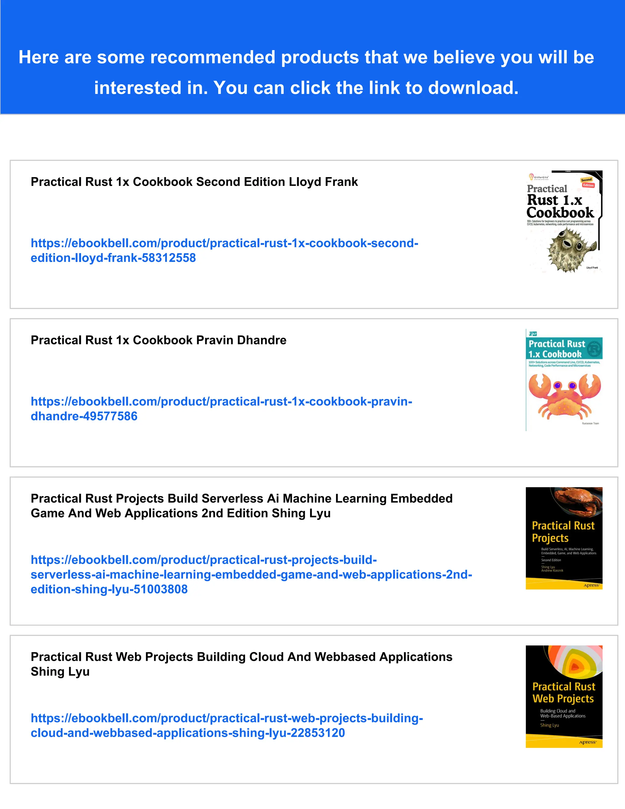 Here are some recommended products that we believe you will be
interested in. You can click the link to download.
Practical Rust 1x Cookbook Second Edition Lloyd Frank
https://ebookbell.com/product/practical-rust-1x-cookbook-second-
edition-lloyd-frank-58312558
Practical Rust 1x Cookbook Pravin Dhandre
https://ebookbell.com/product/practical-rust-1x-cookbook-pravin-
dhandre-49577586
Practical Rust Projects Build Serverless Ai Machine Learning Embedded
Game And Web Applications 2nd Edition Shing Lyu
https://ebookbell.com/product/practical-rust-projects-build-
serverless-ai-machine-learning-embedded-game-and-web-applications-2nd-
edition-shing-lyu-51003808
Practical Rust Web Projects Building Cloud And Webbased Applications
Shing Lyu
https://ebookbell.com/product/practical-rust-web-projects-building-
cloud-and-webbased-applications-shing-lyu-22853120
 