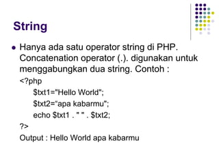 String
 Hanya ada satu operator string di PHP.
Concatenation operator (.). digunakan untuk
menggabungkan dua string. Contoh :
<?php
$txt1="Hello World";
$txt2=“apa kabarmu";
echo $txt1 . " " . $txt2;
?>
Output : Hello World apa kabarmu
 