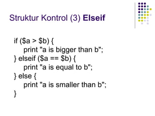 Struktur Kontrol (3) Elseif
if ($a > $b) {
print "a is bigger than b";
} elseif ($a == $b) {
print "a is equal to b";
} else {
print "a is smaller than b";
}
 
