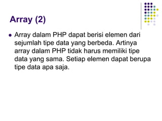 Array (2)
 Array dalam PHP dapat berisi elemen dari
sejumlah tipe data yang berbeda. Artinya
array dalam PHP tidak harus memiliki tipe
data yang sama. Setiap elemen dapat berupa
tipe data apa saja.
 