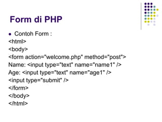 Form di PHP
 Contoh Form :
<html>
<body>
<form action="welcome.php" method="post">
Name: <input type="text" name="name1" />
Age: <input type="text" name="age1" />
<input type="submit" />
</form>
</body>
</html>
 
