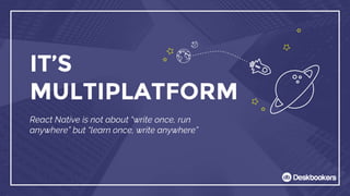 IT’S
MULTIPLATFORM
React Native is not about “write once, run
anywhere” but “learn once, write anywhere”
 
