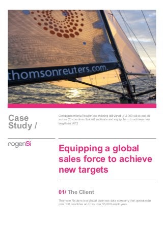 Case
Study /
Consistent mental toughness training delivered to 3,000 sales people
across 20 countries that will motivate and equip them to achieve new
targets in 2012
Equipping a global
sales force to achieve
new targets
01/ The Client
Thomson Reuters is a global business data company that operates in
over 100 countries and has over 55,000 employees.
 
