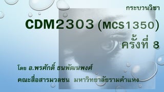 กระบวนวิชา
CDM2303(MCS1350)
ครั้งที่ 8
โดย อ.พรศักดิ์ ธนพัฒนพงศ์
คณะสื่อสารมวลชน มหาวิทยาลัยรามคําแหง
 
