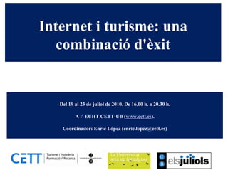 Internet i turisme: una
  combinació d'èxit


   Del 19 al 23 de juliol de 2010. De 16.00 h. a 20.30 h.

          A l’ EUHT CETT-UB (www.cett.es).

    Coordinador: Enric López (enric.lopez@cett.es)
 
