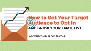 AND GROW YOUR EMAIL LIST
How to Get Your Target
Audience to Opt In
WWW.BECOMEABLOGGER.COM
 
