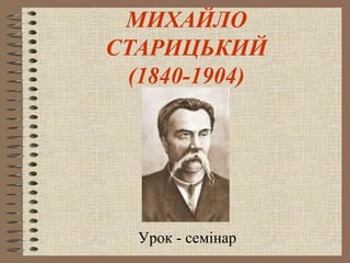 МИХАЙЛО
СТАРИЦЬКИЙ
(1840-1904)
Урок - семінар
 