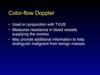 Color-flow Doppler Used in conjunction with TVUS Measures resistance in blood vessels supplying the ovaries May provide additional information to help distinguish malignant from benign masses 