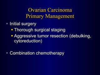 Ovarian Carcinoma Primary Management Initial surgery Thorough surgical staging Aggressive tumor resection (debulking, cytoreduction) Combination chemotherapy 