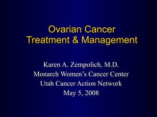 Ovarian Cancer Treatment & Management Karen A. Zempolich, M.D. Monarch Women’s Cancer Center Utah Cancer Action Network May 5, 2008 