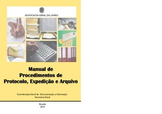 ADVOCACIA-GERAL DA UNIÃO
Manual de
Procedimentos de
Protocolo, Expedição e Arquivo
Coordenação-Geral de Documentação e Informação
Secretaria-Geral
Brasília
2010
 