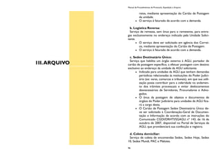 1II.ARQUIVO
Manual de Procedimentos de Protocolo, Expedição e Arquivo
96
reios, mediante apresentação do Cartão de Postagem
da unidade.
O serviço é faturado de acordo com a demanda.
b. Logística Reversa:
Serviço de remessa, sem ônus para o remetente, para entre-
gas exclusivamente no endereço indicado pela Unidade Solici-
tante.
O serviço deve ser solicitado em agência dos Correi-
os, mediante apresentação do Cartão de Postagem.
O serviço é faturado de acordo com a demanda.
c. Sedex Destinatário Único:
Serviço que habilita um órgão externo à AGU, portador de
cartão de postagem específico, a efetuar postagem com destino
exclusivo ao endereço da unidade da AGU solicitante.
Indicado para unidades da AGU que tenham demandas
periódicas relacionadas às instituições do Poder Judici-
ário (ex: varas, comarcas e tribunais), em que sua utili-
zação possa contribuir para a celeridade no andamen-
to dos trâmites processuais e evitar deslocamentos
desnecessários de Servidores, Procuradores e Advo-
gados.
O ônus da postagem de objetos e documentos de
órgãos do Poder Judiciário para unidades da AGU fica-
rá a cargo desta.
O Cartão de Postagem Sedex Destinatário Único de-
ve ser solicitado à Coordenação-Geral de Documen-
tação e Informação de acordo com as instruções do
Comunicado CGDI/DRHTI/SGAGU nº 143, de 16 de
outubro de 2007, disponível no Portal de Serviços da
AGU, que providenciará sua confecção e registro.
d. Coleta domiciliar:
Serviço de coleta de encomendas Sedex, Sedex Hoje, Sedex
10, Sedex Mundi, PAC e Malotes.
 
