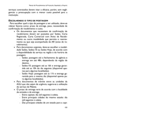 Manual de Procedimentos de Protocolo, Expedição e Arquivo
103
serviços contratados devem visar a eficácia, porém, sem negli-
genciar a preocupação com o menor custo possível para a
instituição.
ESCOLHENDO O TIPO DE POSTAGEM
Para escolher qual o tipo de postagem a ser utilizado, deve-se
relevar fatores como: prazo de entrega, peso, necessidade de
confirmação de recebimento e custo.
Os documentos que necessitam de confirmação de
recebimento devem ser postados por Sedex, Carta
Registrada, Carta Comercial com Aviso de Recebi-
mento ou outra modalidade que permita o rastrea-
mento ou que seja acompanhado de AR (aviso de re-
cebimento).
Para documentos urgentes, deve-se escolher a modali-
dade Sedex, Sedex-10 ou Sedex Hoje, de acordo com
a disponibilidade do serviço na região e do horário de
postagem.
Sedex: postagem até o fechamento da agência e
entrega em até 48h, dependendo da região de
destino.
Sedex-10: postagem até as 16h e entrega garan-
tida até as 10h do dia seguinte (disponível ape-
nas para algumas localidades).
Sedex Hoje: postagem até as 11h e entrega ga-
rantida para o mesmo dia (disponível apenas pa-
ra algumas localidades).
Para documentos de trâmite entre as unidades da
AGU que não sejam de urgência, sugere-se a utilização
do serviço de Malote.
O prazo de entrega varia de acordo com a localidade
de emissão e de entrega:
Entre capitais: dia útil seguinte à coleta.
Entre principais cidades do mesmo estado: dia
útil seguinte à coleta.
Das principais cidades de um estado para a capi-
 
