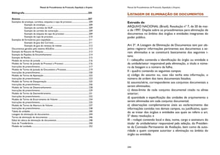 Manual de Procedimentos de Protocolo, Expedição e Arquivo
Bibliografia .....................................................................................................205
Anexos............................................................................................................207
Exemplos de envelope, carimbos, etiquetas e capa de processo.................................209
Exemplo de envelope.......................................................................................209
Exemplo de carimbo de NUP........................................................................209
Exemplo de carimbo de numeração............................................................209
Exemplo de etiqueta de capa de processo ................................................209
Exemplo de capa de processo.......................................................................210
Exemplos de formulários para expedição...........................................................................211
Exemplo de guia dos Correios......................................................................211
Exemplo de guia de remessa de malote .....................................................212
Documentos gerados pelo sistema AGUDoc ...................................................................213
Exemplo de Resumo de Pesquisa..........................................................................................213
Exemplo de Papeleta de Encaminhamento .........................................................................214
Exemplo de Recibo....................................................................................................................215
Modelo de termos de juntada ................................................................................................216
Modelo de Termo de Juntada de Processo a Processo..................................................216
Instruções de preenchimento.................................................................................................217
Modelo de Termo de Juntada de Documento a Processo.............................................219
Instruções de preenchimento.................................................................................................220
Modelo de Termo de Apensação..........................................................................................222
Instruções de preenchimento.................................................................................................223
Modelo de Termo de Desapensação ...................................................................................225
Instruções de preenchimento.................................................................................................226
Modelo de Termo de Desentranhamento..........................................................................228
Instruções de preenchimento.................................................................................................229
Modelo de Termo de Desmembramento...........................................................................231
Instruções de preenchimento.................................................................................................232
Modelo de Termo de Encerramento de Volume .............................................................234
Instruções de preenchimento.................................................................................................235
Modelo de Termo de Abertura de Volume .......................................................................237
Instruções de preenchimento.................................................................................................238
Tabela de unidades ....................................................................................................................240
Listagem de eliminação de documentos..............................................................................244
Termo de eliminação de documentos .................................................................................246
Edital de ciência de eliminação de documentos ................................................................248
Guia de Transferência...............................................................................................................250
Modelo de Lombada..................................................................................................................252
Manual de Procedimentos de Protocolo, Expedição e Arquivo Manual de Procedimentos de Protocolo, Expedição e Arquivo
244
LISTAGEM DE ELIMINAÇÃO DE DOCUMENTOS
Extraído de:
ARQUIVO NACIONAL (Brasil). Resolução nº 7, de 20 de mai-
o de 1997. Dispõe sobre os procedimentos para eliminação de
documentos no âmbito dos órgãos e entidades integrantes do
poder público.
Art 3º. A Listagem de Eliminação de Documentos tem por ob-
jetivo registrar informações pertinentes aos documentos a se-
rem eliminados e se constituirá basicamente dos seguintes i-
tens:
I - cabeçalho contendo a identificação do órgão ou entidade e
da unidade/setor responsável pela eliminação, o título e núme-
ro da listagem e o número da folha;
II - quadro contendo os seguintes campos:
a) código do assunto ou, caso não tenha esta informação, o
número de ordem dos itens documentais listados;
b) assunto/série, correspondente aos conjuntos documentais a
serem eliminados;
c) datas-limite de cada conjunto documental citado na alínea
anterior;
d) quantidade e especificação das unidades de arquivamento a
serem eliminadas em cada conjunto documental;
e) observações complementares úteis ao esclarecimento das
informações contidas nos demais campos, ou justificativa, quan-
do se tratar dos órgãos e entidades aos quais se refere o art.
5º desta resolução; e
III - rodapé contendo local e data, nome, cargo e assinatura do
titular da unidade/setor responsável pela seleção, do Presiden-
te da Comissão Permanente de Avaliação, bem como da auto-
ridade a quem compete autorizar a eliminação no âmbito do
órgão ou entidade.
 