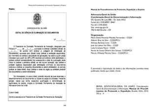 Manual de Procedimentos de Protocolo, Expedição e Arquivo
249
Manual de Procedimentos de Protocolo, Expedição e Arquivo
Advocacia-Geral da União
Coordenação-Geral de Documentação e Informação
SIG Quadra 06 Lote 800 – Ed. Sede AGU
Fones (61) 3105-8907 / 8467
Fax (61) 3105-8232
Site: www.agu.gov.br
70610-460 Brasília – DF
Organização:
Maria Dalva Pimentel Mendes Fernandes – CGDI
Ademir Braz da Silva – CGDI/PCU
Adriana Barbosa Lima – CGDI
José de Lisboa Vaz Filho – CGDI
Leila Cristiane Petry – CGDI
Áurea de Souza Oliveira dos Santos– CGDI/PCU
Márcio Wilzedy Martins Viana – CGDI/PCU
É permitida a reprodução de dados e de informações contidos nesta
publicação desde que citada a fonte.
BRASIL. ADVOCACIA-GERAL DA UNIÃO. Coordenação-
Geral de Documentação e Informação. Manual de Procedi-
mentos de Protocolo e Expedição. Brasília: AGU, 2010.
252 p. , il.
 
