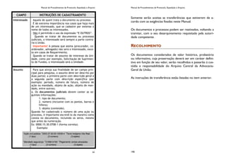 Manual de Procedimentos de Protocolo, Expedição e Arquivo
61
CAMPO INSTRUÇÕES DE CADASTRAMENTO
Interessado Aquele de quem trata o documento ou processo.
É de extrema importância nos casos que haja mais
de um interessado, que se cadastre por extenso o
nome de todos os interessados.
- Não é permitido o uso da expressão “E OUTROS”.
Quando se tratar de documentos ou processos
judiciais, o interessado será sempre a parte contrá-
ria à União.
Importante! A pessoa que assina (procurador, co-
ordenador, advogado) não será o Interessado, exce-
to em casos de Requerimento.
Quando se tratar de assunto de interesse da Uni-
dade, como por exemplo, Solicitação de Suprimen-
to de Fundos, o interessado será a Unidade.
Assunto Para que atinja sua finalidade de ser campo prin-
cipal para pesquisa, o assunto deve ser descrito por
duas partes: a primeira parte com descrição geral e
a segunda parte com descrição específica (por
exemplo: período, número de fatura, número de
ação ou mandado, objeto de ação, objeto de man-
dado, entre outros).
a. Os documentos judiciais devem conter as se-
guintes informações:
1. tipo de documento;
2. número (inclusive com os pontos, barras e
hífens);
3. objeto (conteúdo).
Quando for cadastrado o número de uma ação ou
processo, é importante escrevê-lo da maneira como
consta no documento, incluindo os zeros, mesmo
que antes da numeração.
Ex: 0000.15.30.0708-1 (forma correta).
Exemplo:
1
Ação civil pública 2
2003.37.00.00.10539-4 3
Terra Indígena Vila Real.
(1:tipo) (2:número) (3:objeto)
1
Mandado segurança 2
21688-3/160 3
Pagamento verbas atrasadas.
(1:tipo) (2:número) (3:objeto)
Manual de Procedimentos de Protocolo, Expedição e Arquivo
190
Somente serão aceitas as transferências que estiverem de a-
cordo com as exigências fixadas neste Manual.
Os documentos e processos podem ser reativados, voltando a
tramitar, com o seu desarquivamento requisitado pela autori-
dade competente.
RECOLHIMENTO
Os documentos considerados de valor histórico, probatório
ou informativo, cuja preservação deverá ser em caráter defini-
tivo em função de seu valor, serão recolhidos e passarão à cus-
tódia e responsabilidade do Arquivo Central da Advocacia-
Geral da União.
As instruções de transferência estão listadas no item anterior.
 