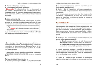 Manual de Procedimentos de Protocolo, Expedição e Arquivo
77
8. Tramita no Sistema os processos.
9. Encaminha para distribuição (escaninho).
Observação: O recibo eletrônico deve ser dado pela área
que solicitou a desapensação ou pela autoridade por ela desig-
nada para receber os processos desapensados. Órgãos e enti-
dades externas à AGU não podem solicitar desapensação de
processos.
DESENTRANHAMENTO
Desentranhamento é a retirada de folhas ou peças do proces-
so. Pode ser solicitada retirada de folha de processo por mes-
mo interessado ou assunto no mesmo documento. No entan-
to, o desentranhamento ocorre somente mediante solicitação
por despacho da autoridade competente.
O processo que tiver peças retiradas conservará as numera-
ções originais das mesmas, permanecendo vago o número cor-
respondente ao desentranhamento. Cópias do Termo de De-
sentranhamento devem ser colocadas nos locais de onde fo-
ram tiradas as folhas.
Deve-se lavrar, após o despacho da autoridade competente,
o TERMO DE DESENTRANHAMENTO, conforme modelo do
Anexo.
ROTINA DE DESENTRANHAMENTO:
1. Recebe o processo que terá folhas ou peças desentranhadas
Atenção! Não é permitida a retirada da folha ou peça inici-
al do processo.
Manual de Procedimentos de Protocolo, Expedição e Arquivo
174
2. Se os documentos/processos estiverem acondicionados em
caixas, abre as caixas e os retira.
3. Confere a Guia de Transferência de Documentos ou despa-
cho da autoridade comparando com os documentos/processos
relacionados.
4. Se conferir, atesta o recebimento (nas duas vias), devolve
uma das vias e arquiva a outra. Se houve erro na Guia ou des-
pacho, faz observação corrigindo ou devolve, se necessário
para a unidade emitente.
CLASSIFICAÇÃO
Os responsáveis pela aplicação do Código de Classificação nos
setores devem ser os mesmos servidores que hoje se encarre-
gam do arquivamento e desarquivamento dos documentos.
Caso os documentos ainda não estejam classificados, a Subco-
missão de Avaliação de Documentos deverá proceder à classi-
ficação.
A classificação deve ser realizada por servidores treinados, de
acordo com as seguintes operações:
a) Estudo: consiste na leitura de cada documento, a
fim de verificar sob que assunto deverá ser classificado.
b) Codificação: consiste na atribuição do código cor-
respondente ao assunto de que trata o documento.
O critério classificador deve ser o conteúdo do documento,
ou seja, o assunto, possibilitando agrupar espécies documentais
(ofício, memorando, recibo, etc.) que tratam do mesmo assun-
to em um dossiê, processo ou pasta.
O Código de Classificação deve ser aposto na extremidade
superior direita da primeira página do documento preenchido
 