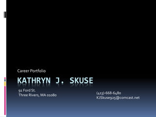 KATHRYN J. SKUSE
Career Portfolio
91 Ford St.
Three Rivers, MA 01080
(413)-668-6480
KJSkuse925@comcast.net
 