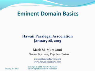 Eminent Domain Basics
Hawaii Paralegal Association
January 28, 2015
Mark M. Murakami
Damon Key Leong Kupchak Hastert
mmm@hawaiilawyer.com
www.hawaiioceanlaw.com
January 28, 2015
Copyright © 2015 Mark M. Murakami
Do not reproduce without permission
 